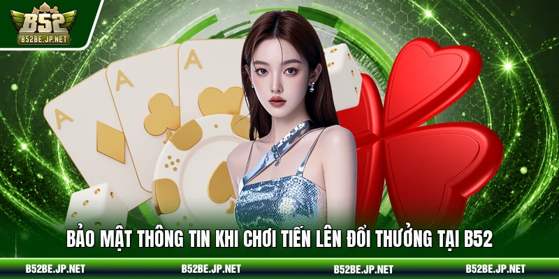 Bảo mật thông tin khi chơi tiến lên đổi thưởng tại B52