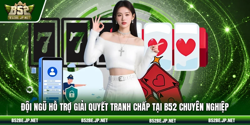 Đội ngũ hỗ trợ giải quyết tranh chấp tại B52 chuyên nghiệp
